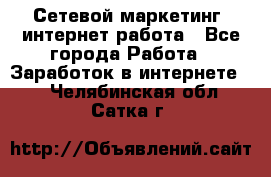 Сетевой маркетинг. интернет работа - Все города Работа » Заработок в интернете   . Челябинская обл.,Сатка г.